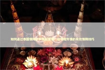 如何通过泰国情降法事挽回爱情？应对婚外情的有效情降技巧