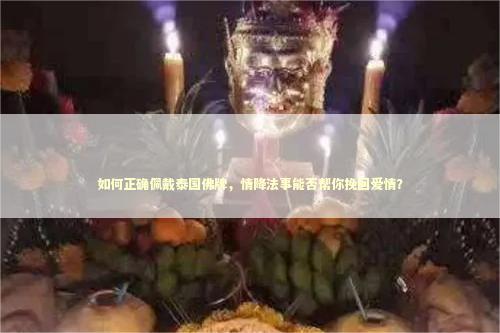 如何正确佩戴泰国佛牌，情降法事能否帮你挽回爱情？