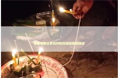 泰国情降法事如何助你挽回婚姻情感