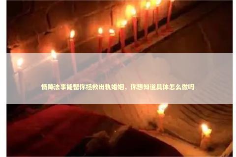 情降法事能帮你拯救出轨婚姻，你想知道具体怎么做吗