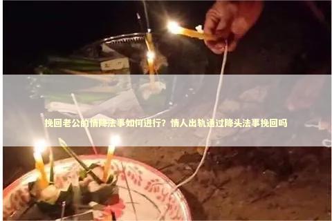 挽回老公的情降法事如何进行？情人出轨通过降头法事挽回吗