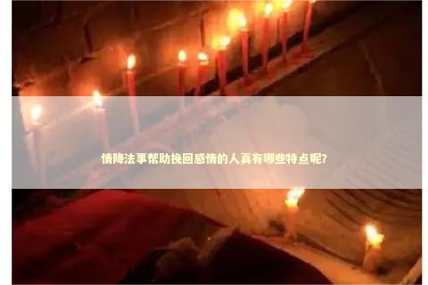 情降法事帮助挽回感情的人真有哪些特点呢？