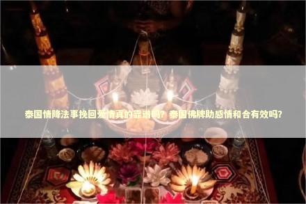 泰国情降法事挽回爱情真的靠谱吗？泰国佛牌助感情和合有效吗？