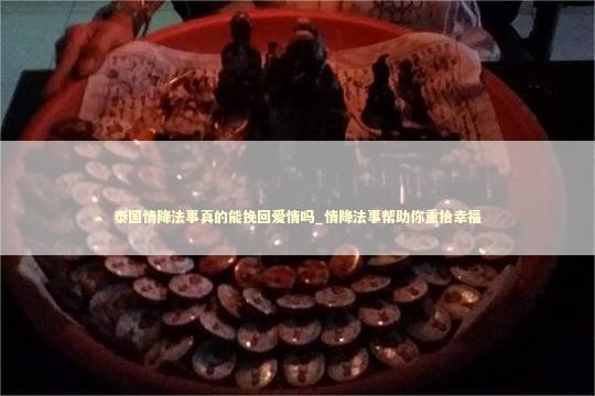 泰国情降法事真的能挽回爱情吗_情降法事帮助你重拾幸福