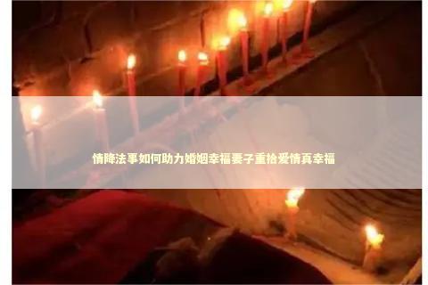 情降法事如何助力婚姻幸福妻子重拾爱情真幸福