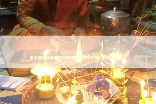 泰国情降法事如何帮助你挽回婚姻幸福？真实案例分享
