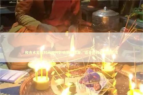 和合术见效时间如何影响感情修复，适合的和合术哪里找