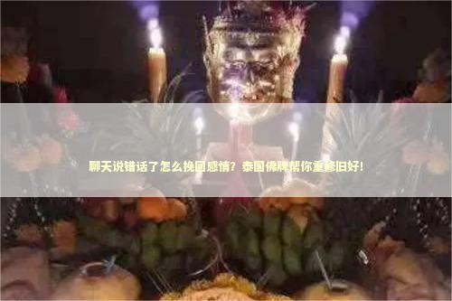 聊天说错话了怎么挽回感情？泰国佛牌帮你重修旧好！
