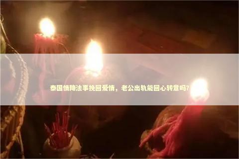 泰国情降法事挽回爱情，老公出轨能回心转意吗？
