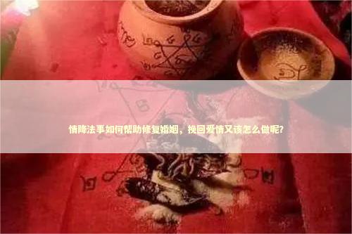 情降法事如何帮助修复婚姻，挽回爱情又该怎么做呢？