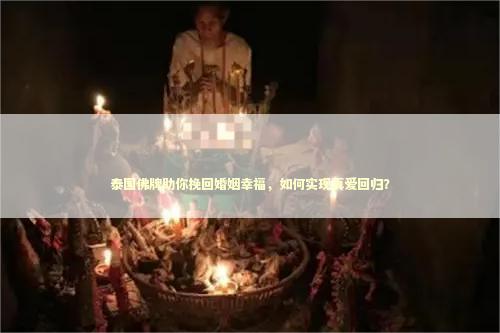 泰国佛牌助你挽回婚姻幸福，如何实现真爱回归？