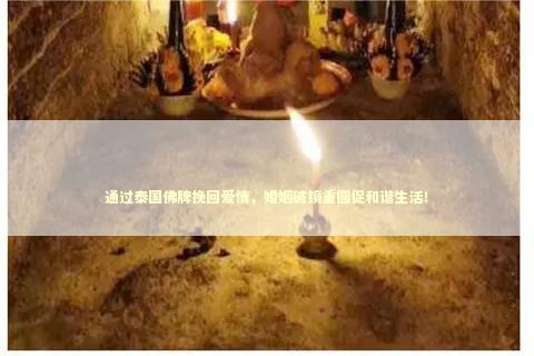 通过泰国佛牌挽回爱情，婚姻破镜重圆促和谐生活！