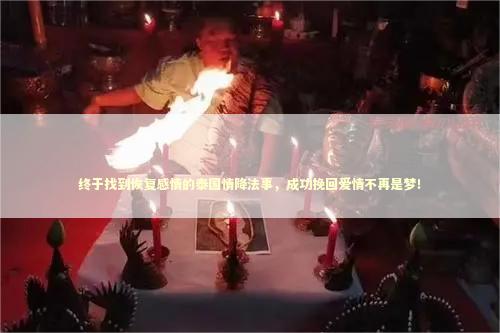 终于找到恢复感情的泰国情降法事，成功挽回爱情不再是梦！