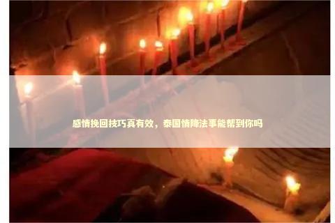 感情挽回技巧真有效，泰国情降法事能帮到你吗