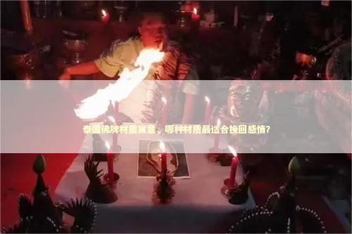 泰国佛牌材质寓意，哪种材质最适合挽回感情？