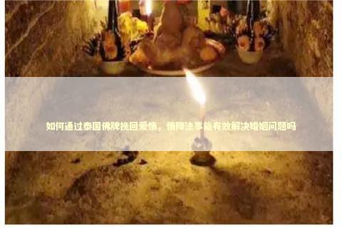 如何通过泰国佛牌挽回爱情，情降法事能有效解决婚姻问题吗