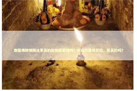 泰国佛牌情降法事真的能挽回爱情吗？听说效果很灵验，是真的吗？