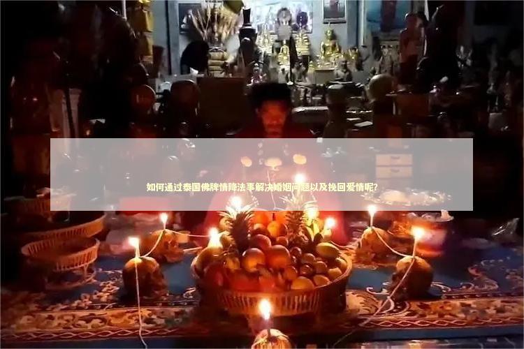 如何通过泰国佛牌情降法事解决婚姻问题以及挽回爱情呢？