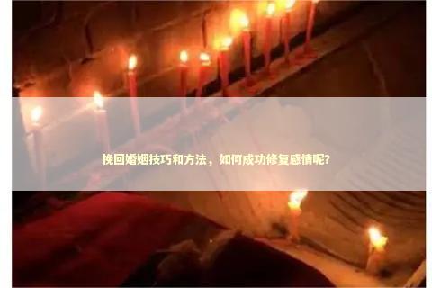 挽回婚姻技巧和方法，如何成功修复感情呢？