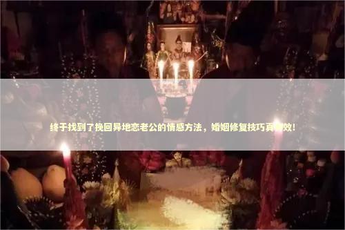 终于找到了挽回异地恋老公的情感方法，婚姻修复技巧真有效！