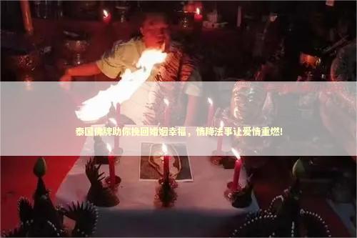 泰国佛牌助你挽回婚姻幸福，情降法事让爱情重燃！