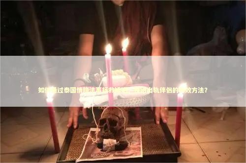 如何通过泰国情降法事拯救婚姻，挽回出轨伴侣的有效方法？