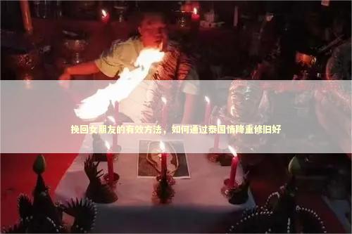 挽回女朋友的有效方法，如何通过泰国情降重修旧好