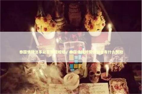 泰国情降法事能否挽回婚姻，泰国佛牌对爱情复合有什么帮助