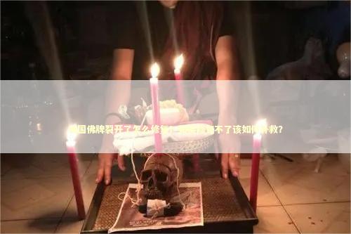 泰国佛牌裂开了怎么修复？如果修复不了该如何补救？